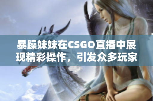 暴躁妹妹在CSGO直播中展现精彩操作，引发众多玩家关注