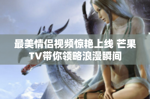 最美情侣视频惊艳上线 芒果TV带你领略浪漫瞬间