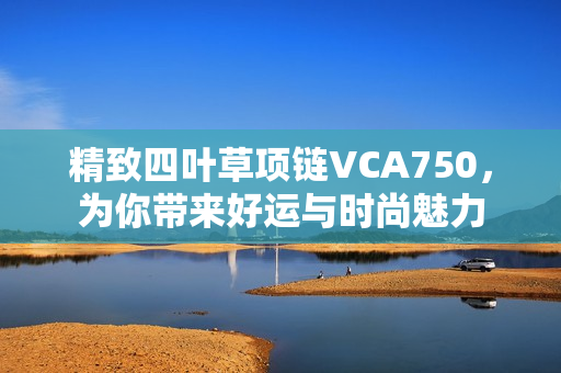 精致四叶草项链VCA750，为你带来好运与时尚魅力