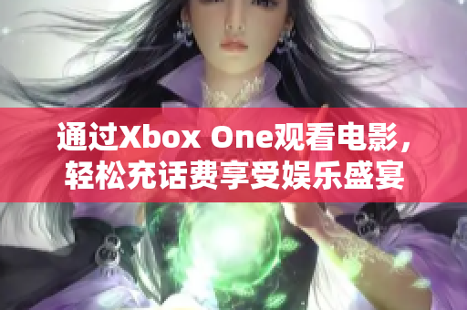 通过Xbox One观看电影，轻松充话费享受娱乐盛宴