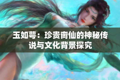 玉如萼：珍贵脔仙的神秘传说与文化背景探究