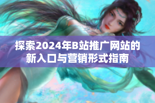 探索2024年B站推广网站的新入口与营销形式指南