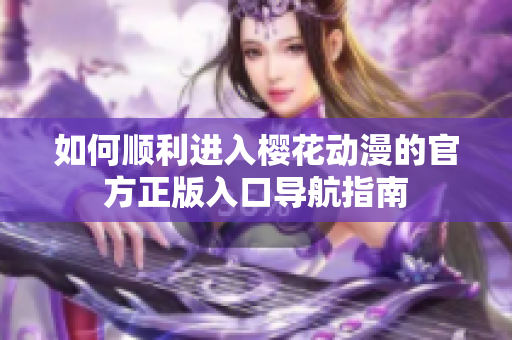 如何顺利进入樱花动漫的官方正版入口导航指南