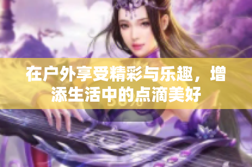 在户外享受精彩与乐趣，增添生活中的点滴美好