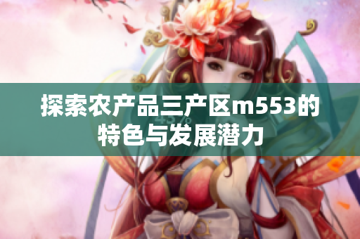 探索农产品三产区m553的特色与发展潜力