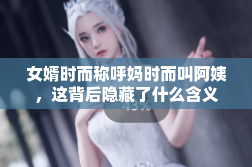 女婿时而称呼妈时而叫阿姨，这背后隐藏了什么含义