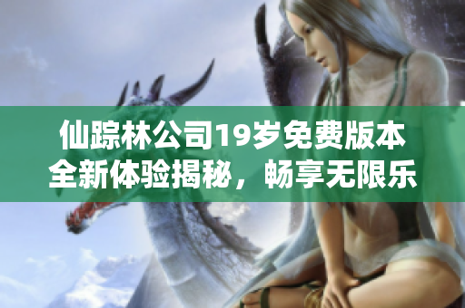 仙踪林公司19岁免费版本全新体验揭秘，畅享无限乐趣