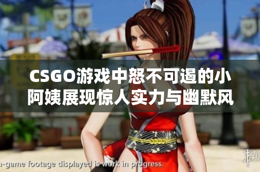 CSGO游戏中怒不可遏的小阿姨展现惊人实力与幽默风采