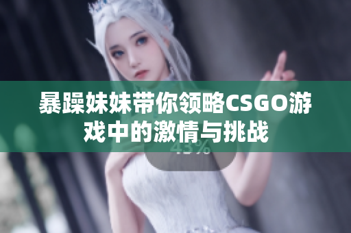 暴躁妹妹带你领略CSGO游戏中的激情与挑战