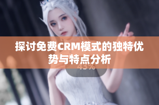 探讨免费CRM模式的独特优势与特点分析