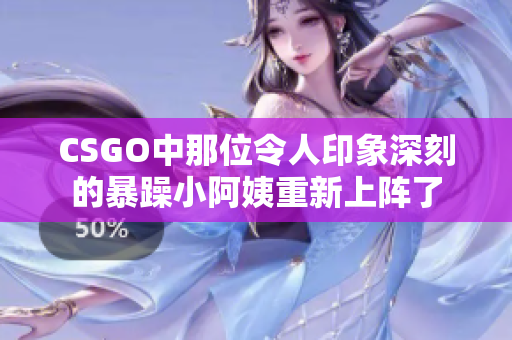 CSGO中那位令人印象深刻的暴躁小阿姨重新上阵了