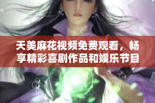 天美麻花视频免费观看，畅享精彩喜剧作品和娱乐节目