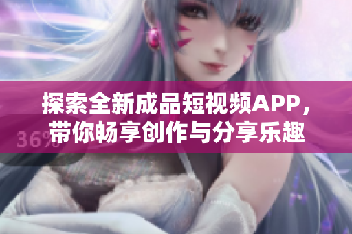 探索全新成品短视频APP，带你畅享创作与分享乐趣