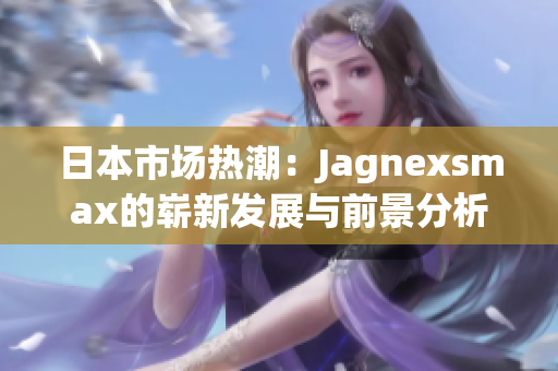 日本市场热潮：Jagnexsmax的崭新发展与前景分析