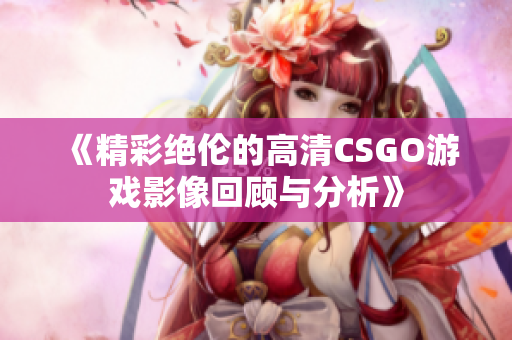 《精彩绝伦的高清CSGO游戏影像回顾与分析》