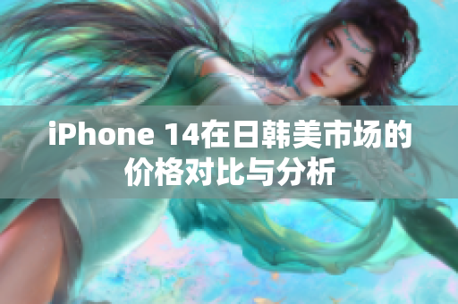 iPhone 14在日韩美市场的价格对比与分析