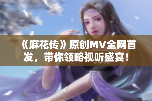 《麻花传》原创MV全网首发，带你领略视听盛宴！