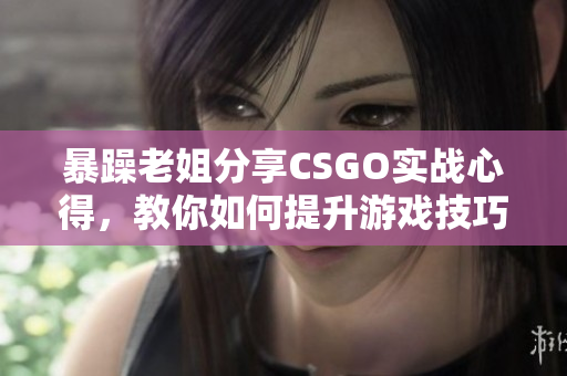 暴躁老姐分享CSGO实战心得，教你如何提升游戏技巧