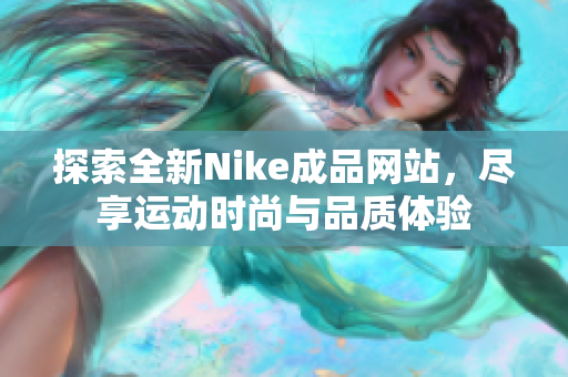 探索全新Nike成品网站，尽享运动时尚与品质体验