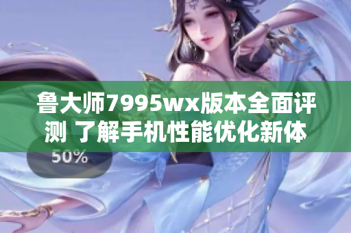 鲁大师7995wx版本全面评测 了解手机性能优化新体验