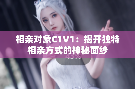 相亲对象C1V1：揭开独特相亲方式的神秘面纱