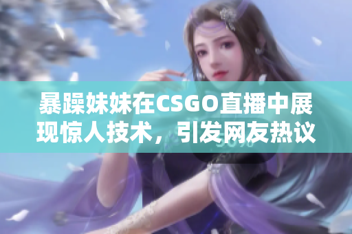 暴躁妹妹在CSGO直播中展现惊人技术，引发网友热议