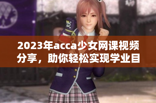 2023年acca少女网课视频分享，助你轻松实现学业目标