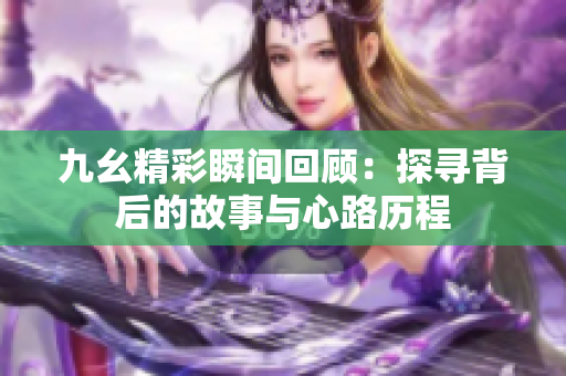 九幺精彩瞬间回顾：探寻背后的故事与心路历程