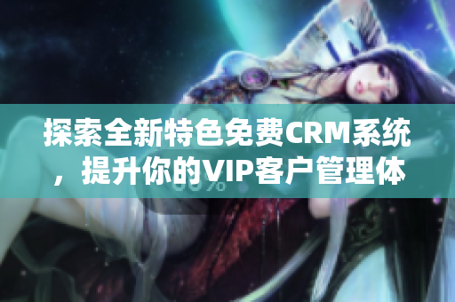 探索全新特色免费CRM系统，提升你的VIP客户管理体验