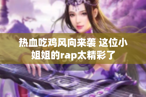 热血吃鸡风向来袭 这位小姐姐的rap太精彩了