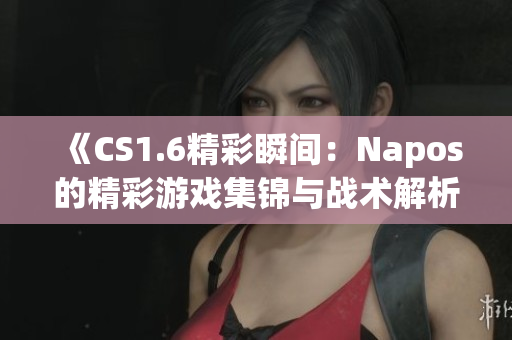 《CS1.6精彩瞬间：Napos的精彩游戏集锦与战术解析》