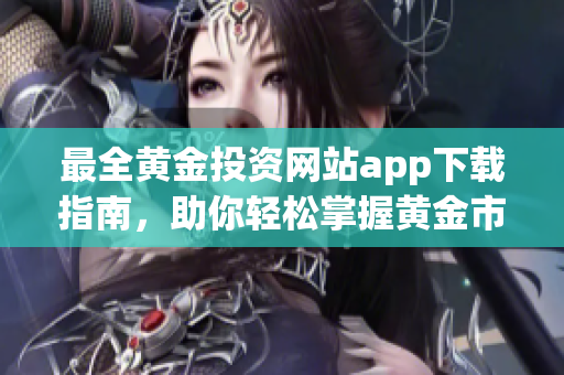 最全黄金投资网站app下载指南，助你轻松掌握黄金市场动态