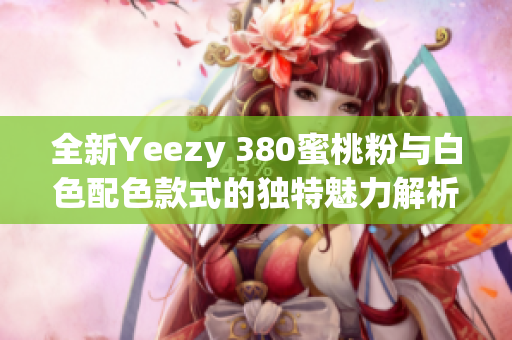 全新Yeezy 380蜜桃粉与白色配色款式的独特魅力解析