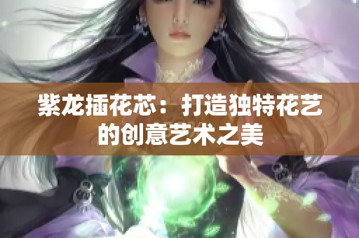 紫龙插花芯：打造独特花艺的创意艺术之美