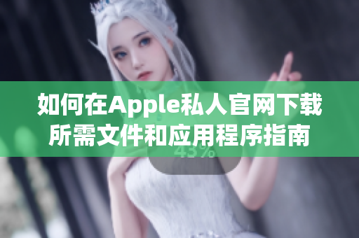 如何在Apple私人官网下载所需文件和应用程序指南