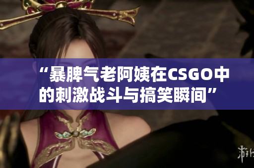 “暴脾气老阿姨在CSGO中的刺激战斗与搞笑瞬间”