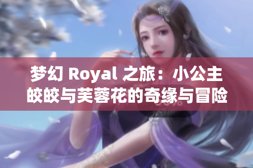 梦幻 Royal 之旅：小公主皎皎与芙蓉花的奇缘与冒险