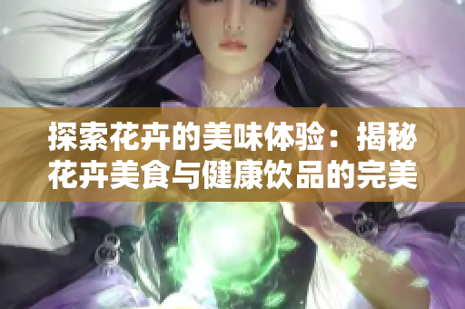 探索花卉的美味体验：揭秘花卉美食与健康饮品的完美结合