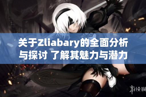 关于Zliabary的全面分析与探讨 了解其魅力与潜力