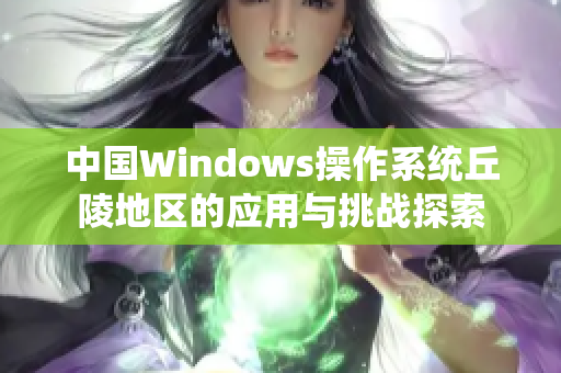 中国Windows操作系统丘陵地区的应用与挑战探索