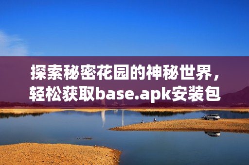 探索秘密花园的神秘世界，轻松获取base.apk安装包方法