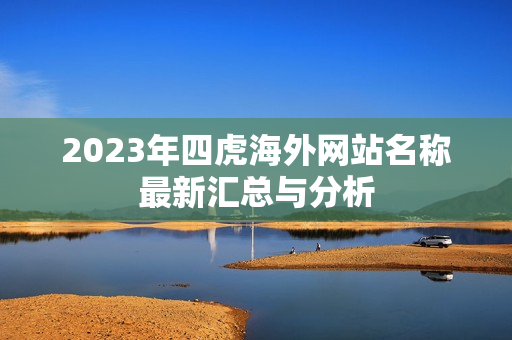 2023年四虎海外网站名称最新汇总与分析