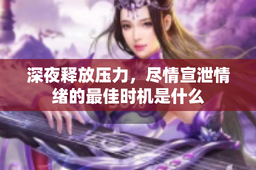 深夜释放压力，尽情宣泄情绪的最佳时机是什么