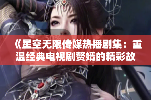 《星空无限传媒热播剧集：重温经典电视剧赘婿的精彩故事》