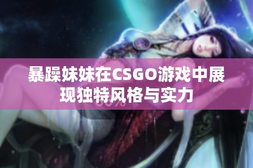 暴躁妹妹在CSGO游戏中展现独特风格与实力