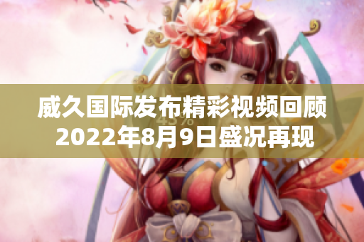 威久国际发布精彩视频回顾 2022年8月9日盛况再现