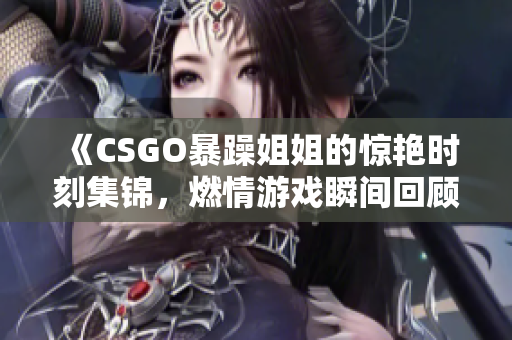 《CSGO暴躁姐姐的惊艳时刻集锦，燃情游戏瞬间回顾》