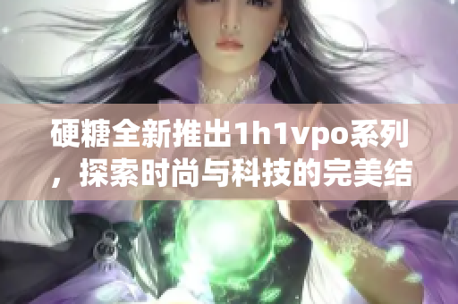 硬糖全新推出1h1vpo系列，探索时尚与科技的完美结合