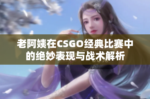 老阿姨在CSGO经典比赛中的绝妙表现与战术解析