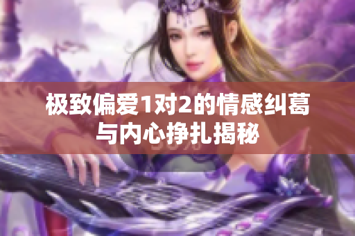 极致偏爱1对2的情感纠葛与内心挣扎揭秘